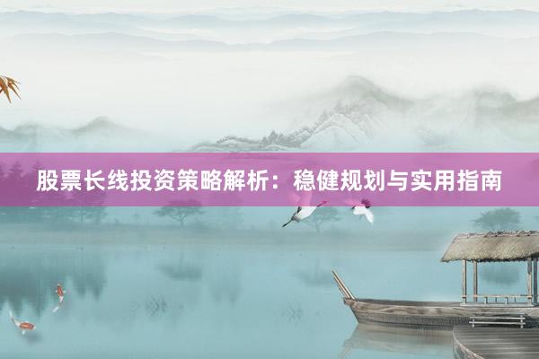 股票长线投资策略解析：稳健规划与实用指南