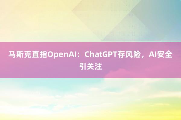 马斯克直指OpenAI：ChatGPT存风险，AI安全引关注