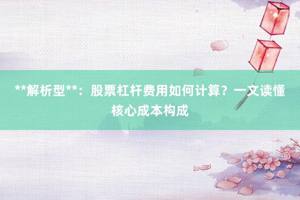**解析型**：股票杠杆费用如何计算？一文读懂核心成本构成