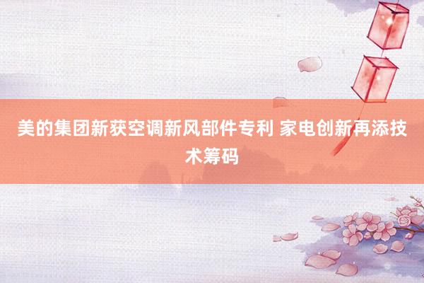 美的集团新获空调新风部件专利 家电创新再添技术筹码