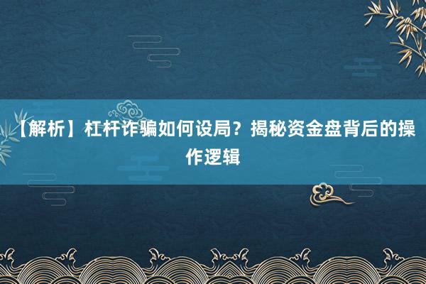【解析】杠杆诈骗如何设局？揭秘资金盘背后的操作逻辑