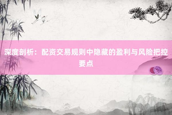 深度剖析：配资交易规则中隐藏的盈利与风险把控要点