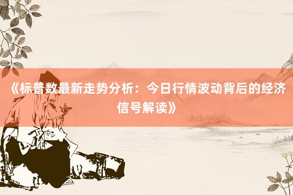 《标普数最新走势分析：今日行情波动背后的经济信号解读》