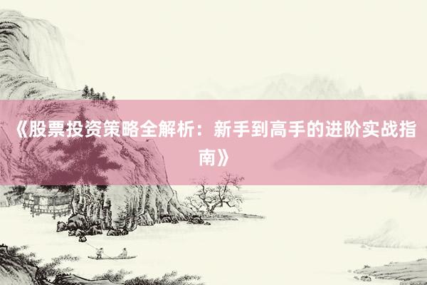 《股票投资策略全解析：新手到高手的进阶实战指南》
