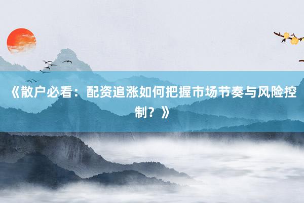 《散户必看：配资追涨如何把握市场节奏与风险控制？》