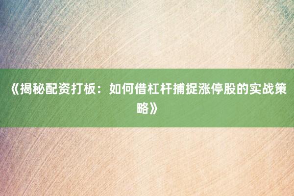 《揭秘配资打板：如何借杠杆捕捉涨停股的实战策略》