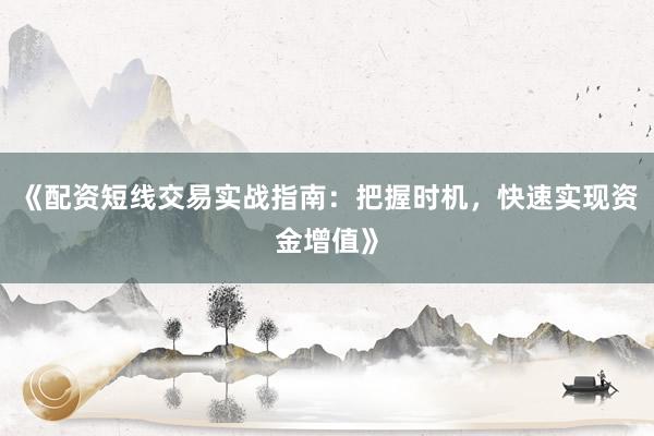 《配资短线交易实战指南：把握时机，快速实现资金增值》