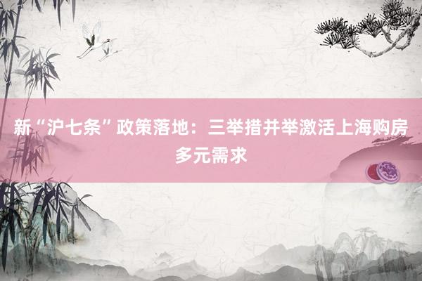 新“沪七条”政策落地：三举措并举激活上海购房多元需求