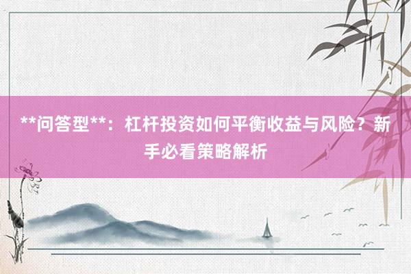 **问答型**：杠杆投资如何平衡收益与风险？新手必看策略解析