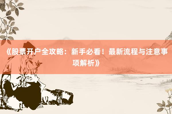 《股票开户全攻略：新手必看！最新流程与注意事项解析》