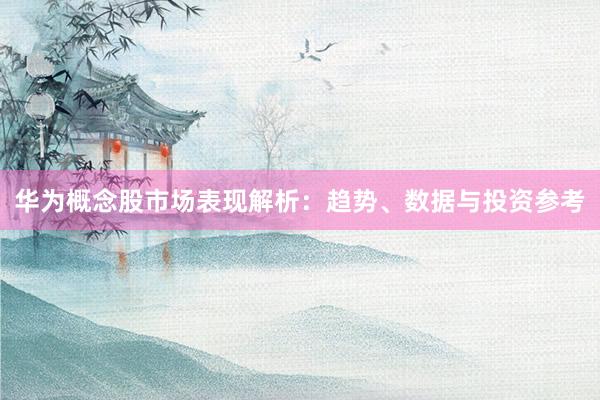 华为概念股市场表现解析：趋势、数据与投资参考