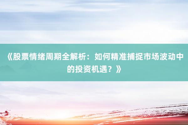 《股票情绪周期全解析：如何精准捕捉市场波动中的投资机遇？》