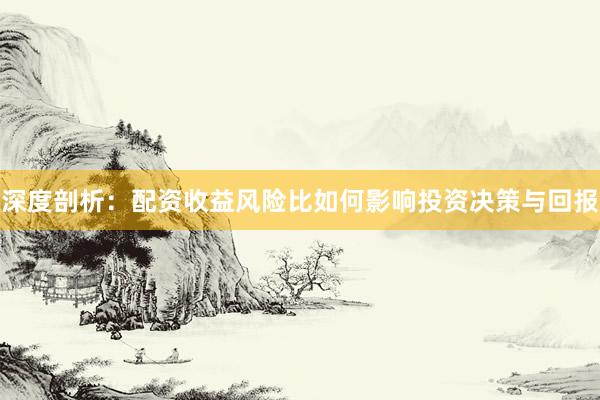 深度剖析：配资收益风险比如何影响投资决策与回报