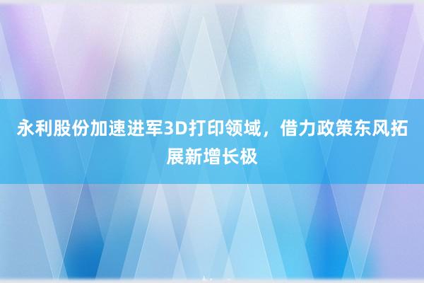 永利股份加速进军3D打印领域，借力政策东风拓展新增长极