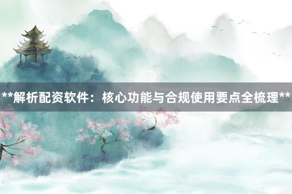 **解析配资软件：核心功能与合规使用要点全梳理**