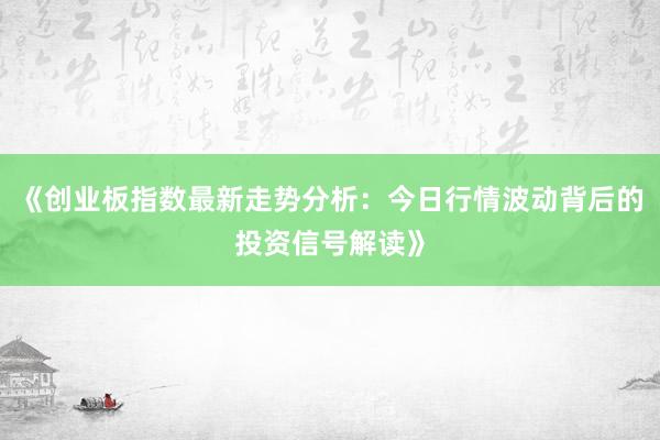 《创业板指数最新走势分析：今日行情波动背后的投资信号解读》