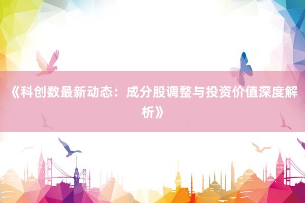 《科创数最新动态：成分股调整与投资价值深度解析》