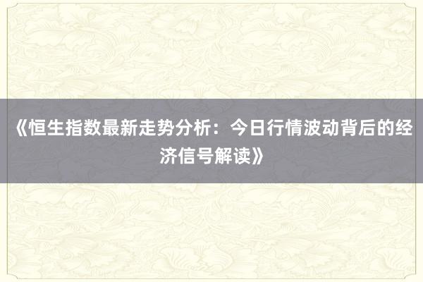 《恒生指数最新走势分析：今日行情波动背后的经济信号解读》