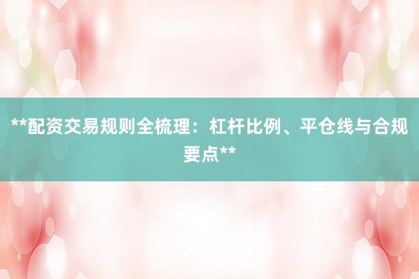 **配资交易规则全梳理：杠杆比例、平仓线与合规要点**