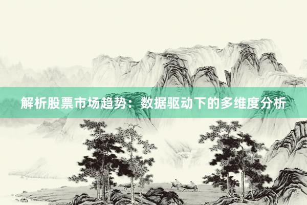 解析股票市场趋势：数据驱动下的多维度分析