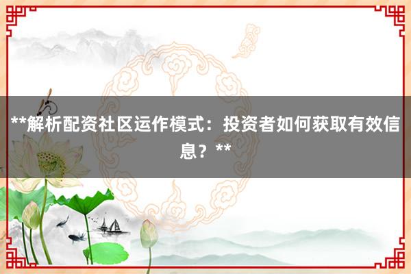 **解析配资社区运作模式：投资者如何获取有效信息？**