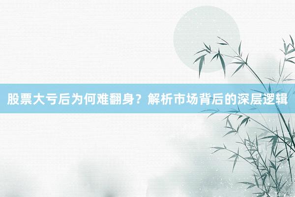 股票大亏后为何难翻身？解析市场背后的深层逻辑