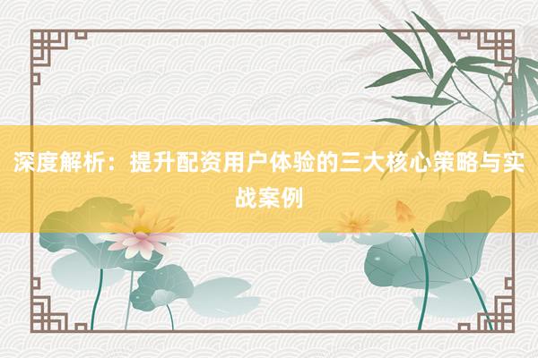 深度解析：提升配资用户体验的三大核心策略与实战案例