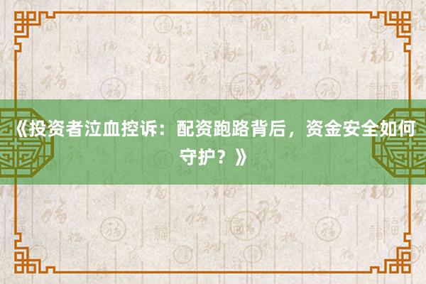 《投资者泣血控诉：配资跑路背后，资金安全如何守护？》
