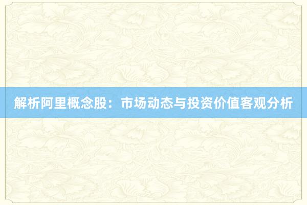 解析阿里概念股：市场动态与投资价值客观分析