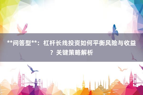 **问答型**：杠杆长线投资如何平衡风险与收益？关键策略解析