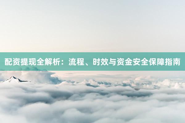配资提现全解析：流程、时效与资金安全保障指南