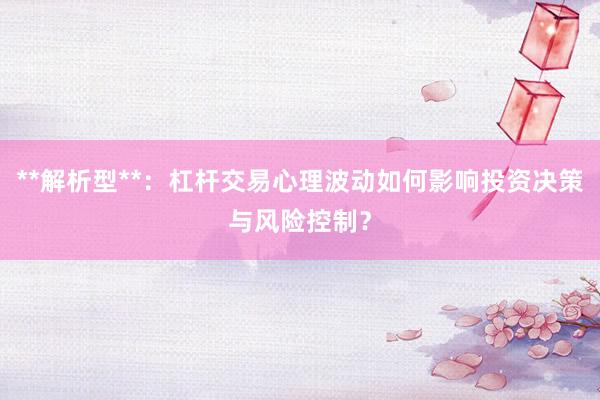 **解析型**：杠杆交易心理波动如何影响投资决策与风险控制？