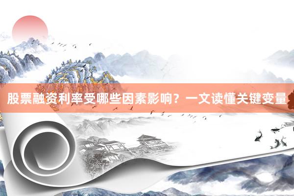 股票融资利率受哪些因素影响？一文读懂关键变量