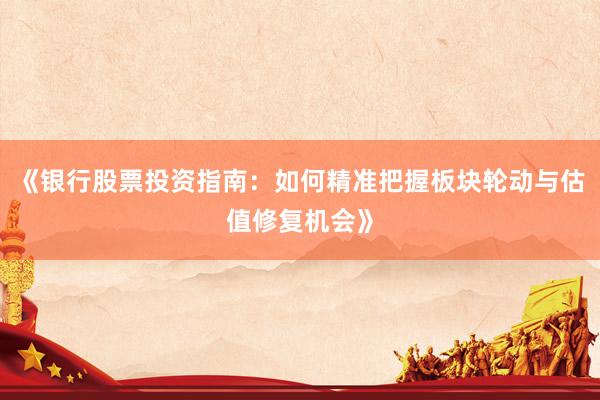 《银行股票投资指南：如何精准把握板块轮动与估值修复机会》
