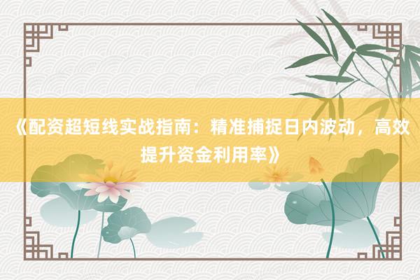 《配资超短线实战指南：精准捕捉日内波动，高效提升资金利用率》