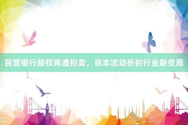 民营银行股权再遭拍卖，资本流动折射行业新变局