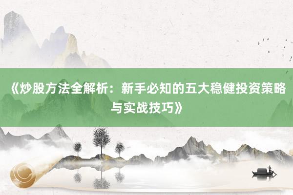 《炒股方法全解析：新手必知的五大稳健投资策略与实战技巧》