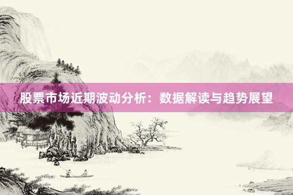 股票市场近期波动分析：数据解读与趋势展望