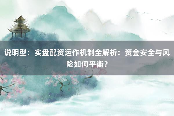 说明型：实盘配资运作机制全解析：资金安全与风险如何平衡？