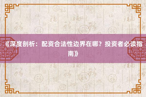 《深度剖析：配资合法性边界在哪？投资者必读指南》