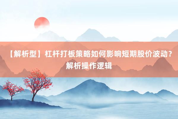 【解析型】杠杆打板策略如何影响短期股价波动？解析操作逻辑