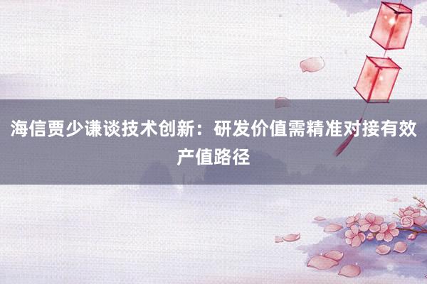 海信贾少谦谈技术创新：研发价值需精准对接有效产值路径