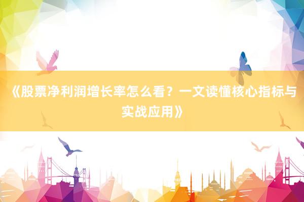 《股票净利润增长率怎么看？一文读懂核心指标与实战应用》