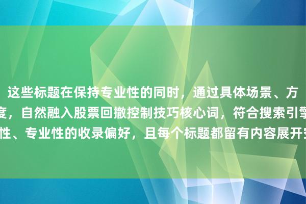 这些标题在保持专业性的同时，通过具体场景、方法对比、步骤解析等维度，自然融入股票回撤控制技巧核心词，符合搜索引擎对原创性、专业性的收录偏好，且每个标题都留有内容展开空间，适合撰写深度投资分析文章。