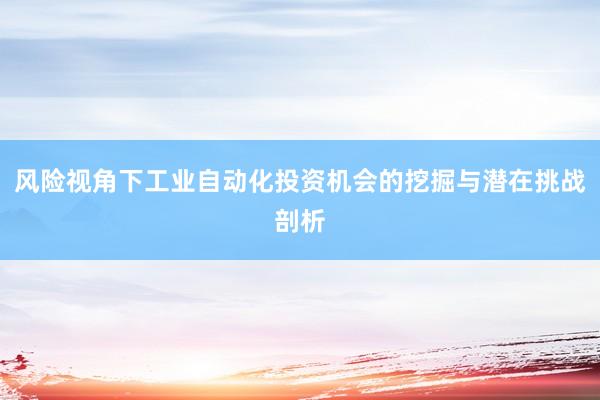 风险视角下工业自动化投资机会的挖掘与潜在挑战剖析