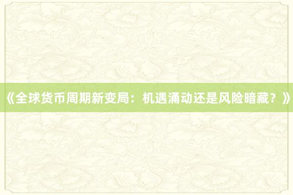 《全球货币周期新变局：机遇涌动还是风险暗藏？》