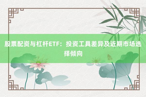 股票配资与杠杆ETF：投资工具差异及近期市场选择倾向