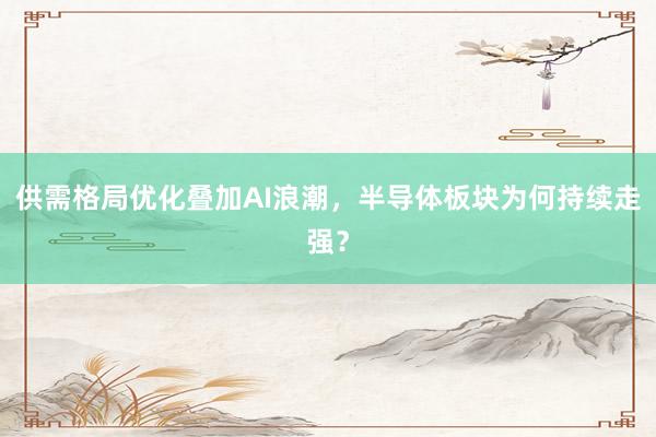 供需格局优化叠加AI浪潮，半导体板块为何持续走强？