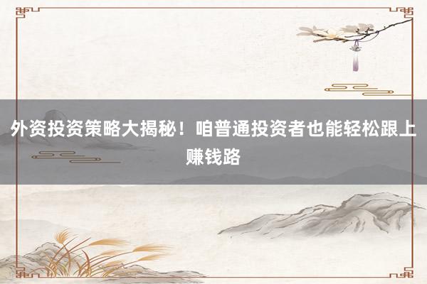 外资投资策略大揭秘！咱普通投资者也能轻松跟上赚钱路