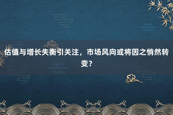 估值与增长失衡引关注，市场风向或将因之悄然转变？